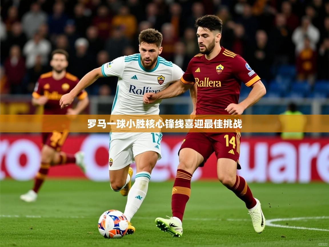 2025华体体育官网罗马一球小胜核心锋线喜迎最佳挑战