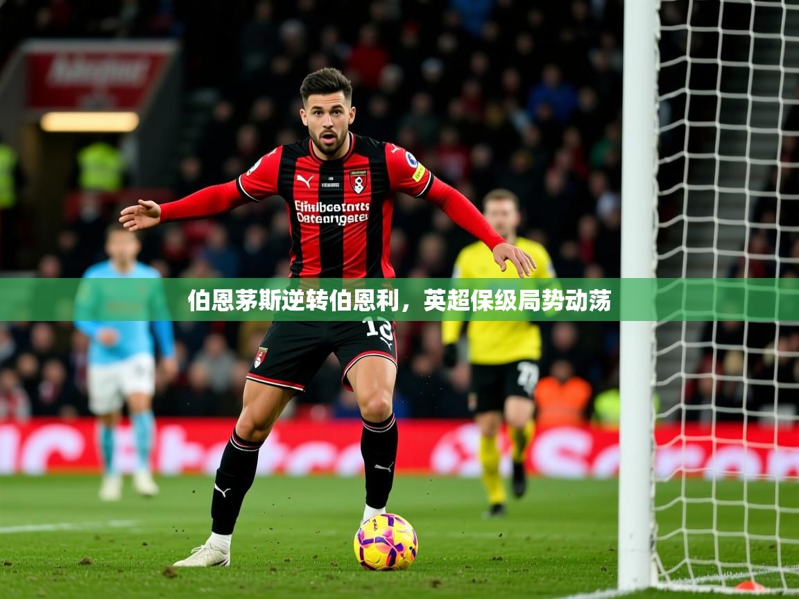 2025华体会登录入口伯恩茅斯逆转伯恩利，英超保级局势动荡