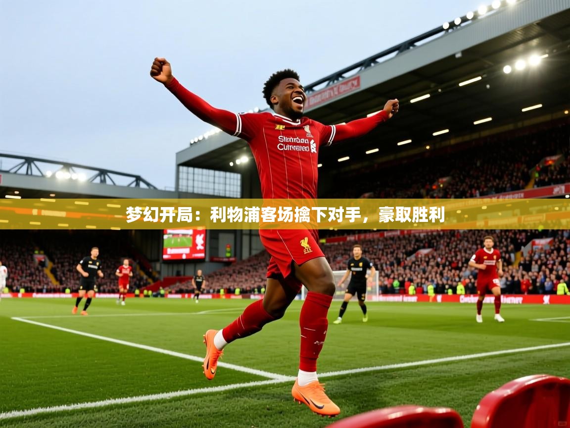 2025华体会登录地址梦幻开局：利物浦客场擒下对手，豪取胜利  第1张