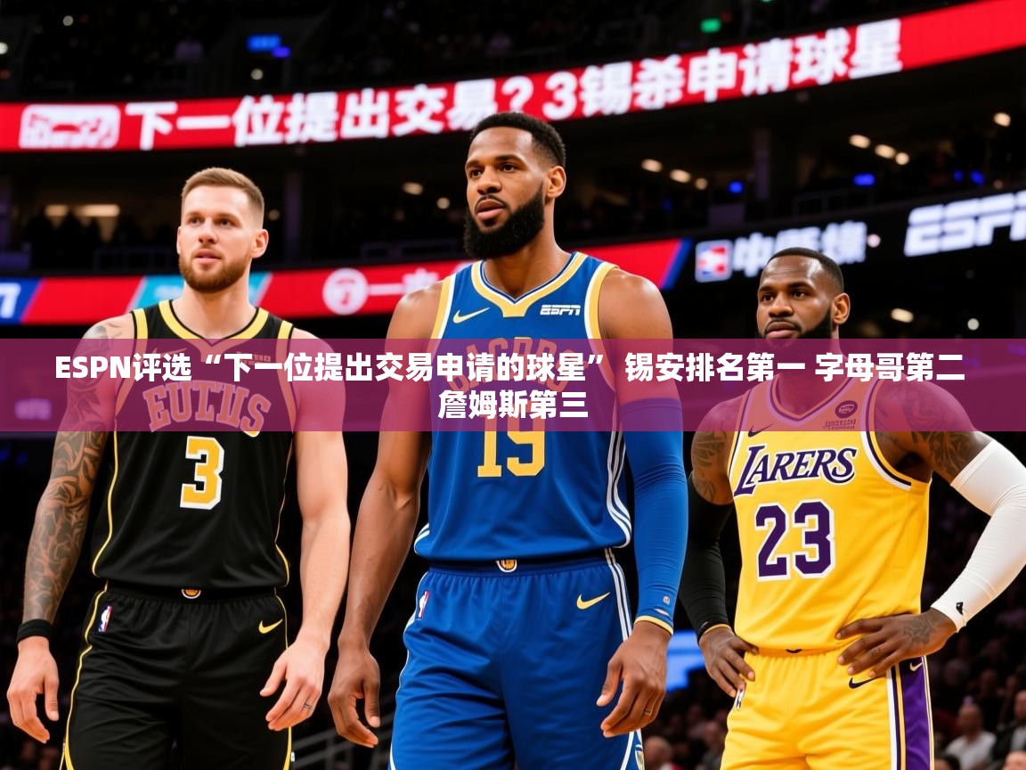 2025华体会登录ESPN评选“下一位提出交易申请的球星” 锡安排名第一 字母哥第二 詹姆斯第三  第3张