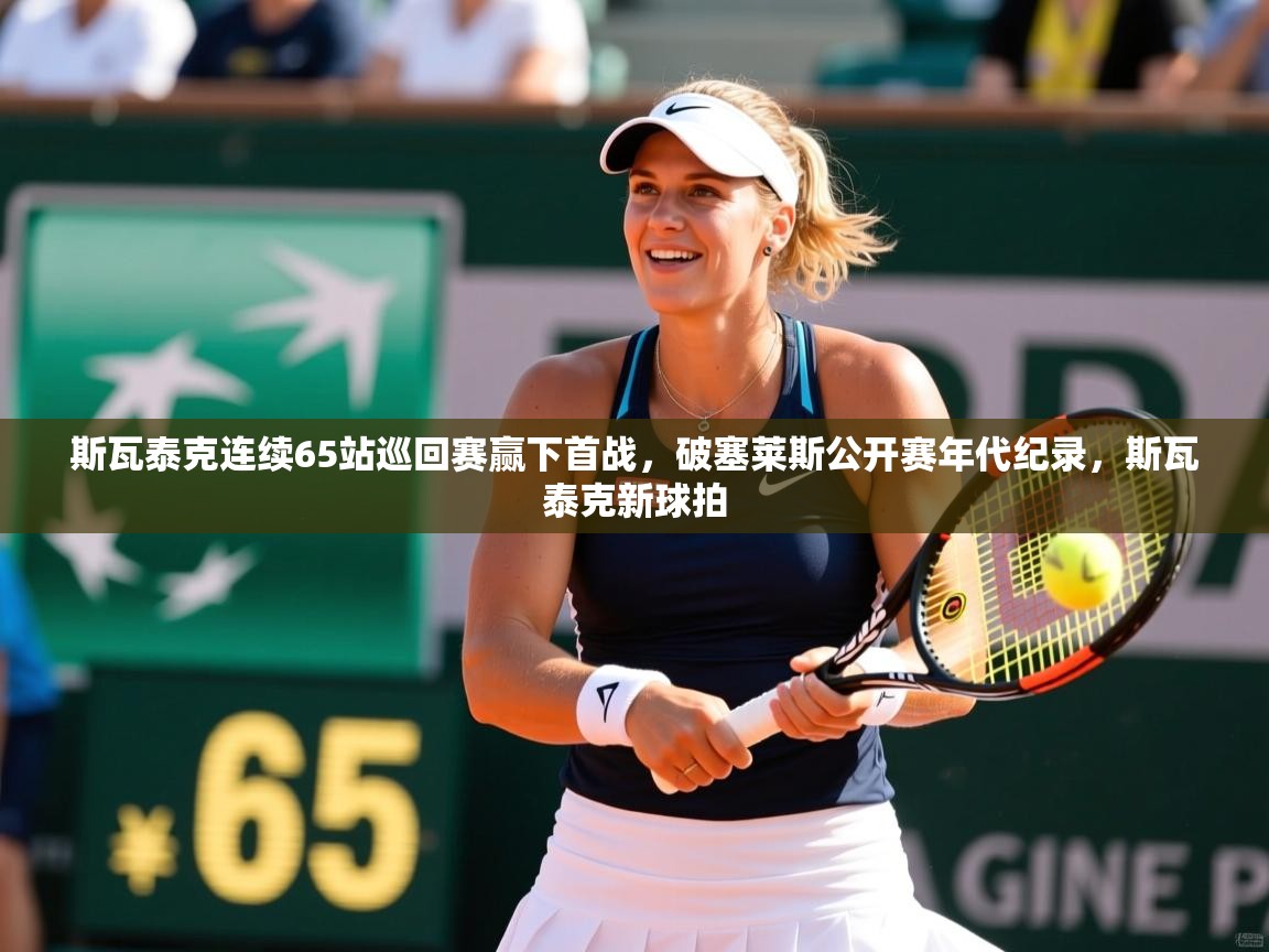 2025华会体育app下载斯瓦泰克连续65站巡回赛赢下首战,破塞莱斯公开赛年代纪录,斯瓦泰克新球拍 第2张