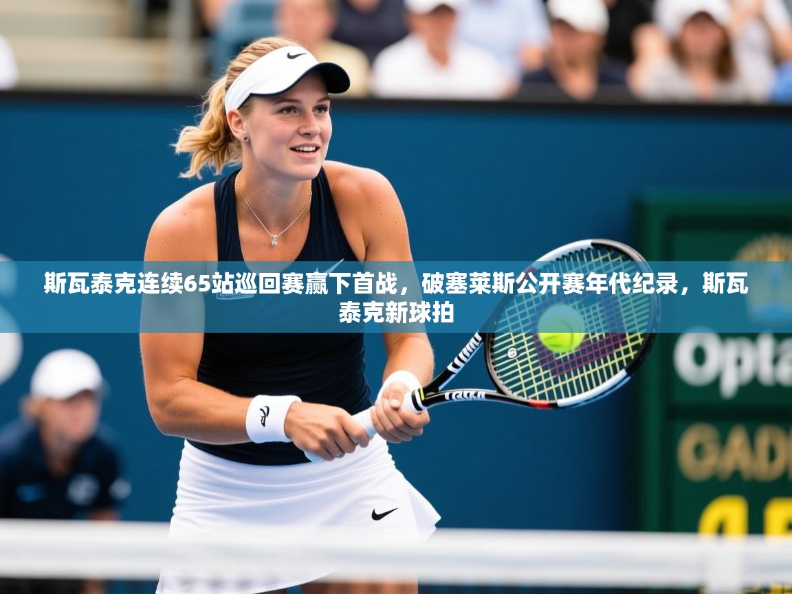 2025华会体育app下载斯瓦泰克连续65站巡回赛赢下首战,破塞莱斯公开赛年代纪录,斯瓦泰克新球拍 第3张