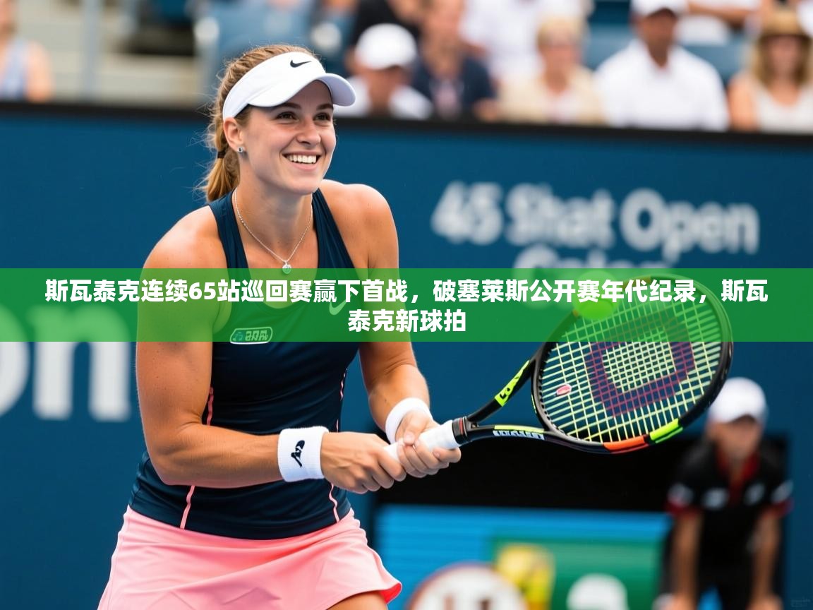 2025华会体育app下载斯瓦泰克连续65站巡回赛赢下首战,破塞莱斯公开赛年代纪录,斯瓦泰克新球拍 第4张