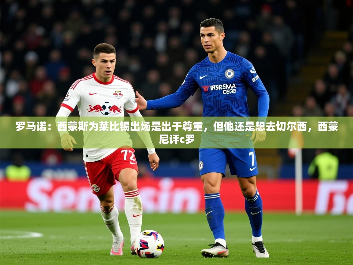 2025华体会登录入口罗马诺:西蒙斯为莱比锡出场是出于尊重,但他还是想去切尔西,西蒙尼评c罗 第2张