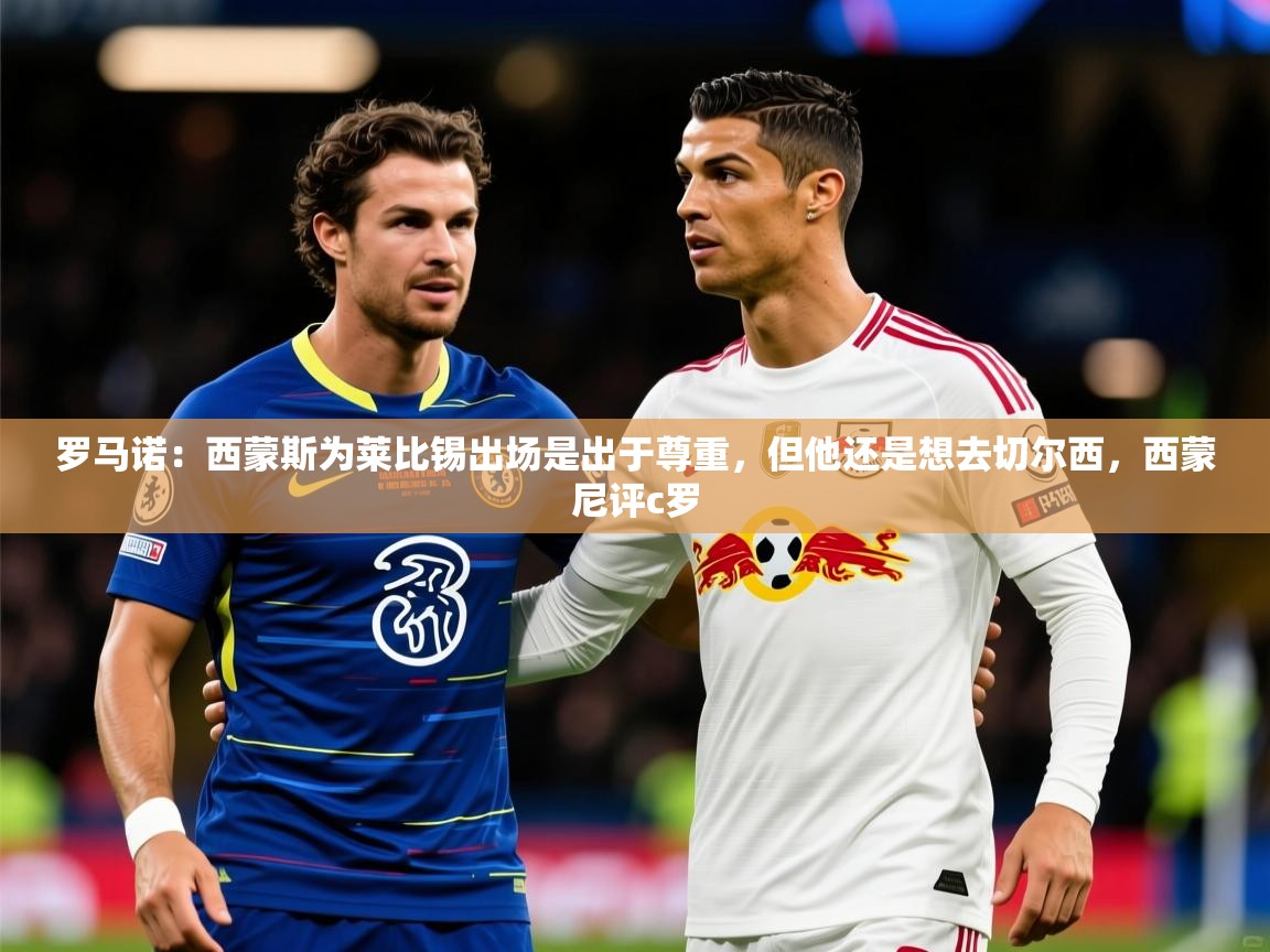 2025华体会登录入口罗马诺:西蒙斯为莱比锡出场是出于尊重,但他还是想去切尔西,西蒙尼评c罗 第3张
