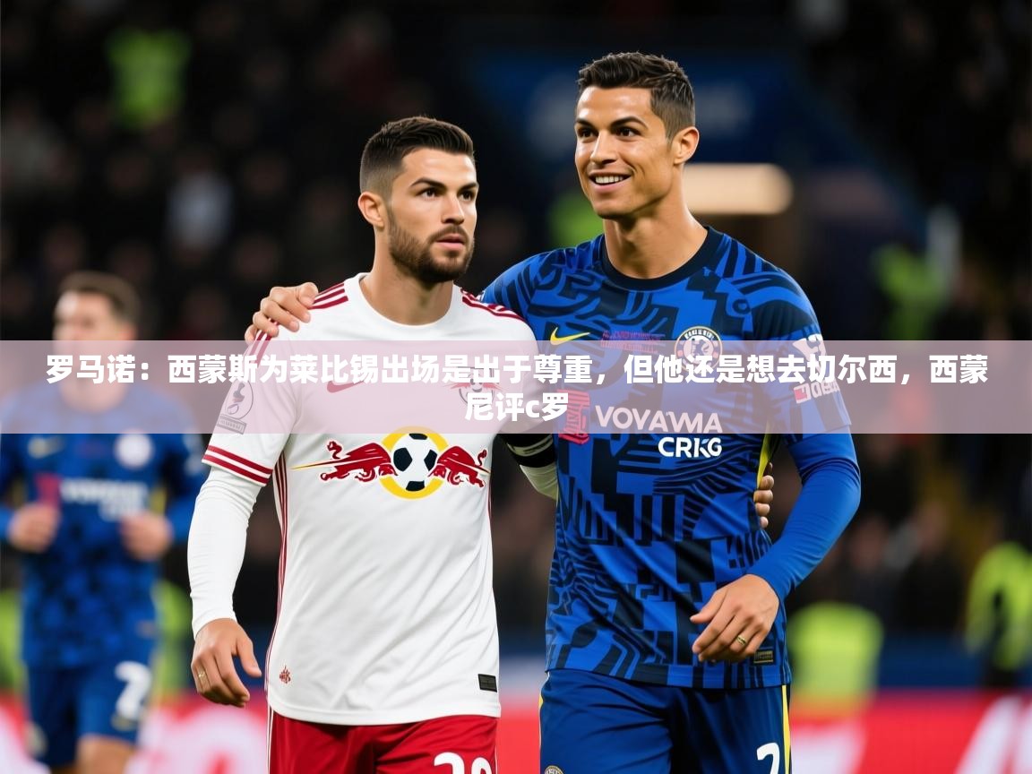 2025华体会登录入口罗马诺:西蒙斯为莱比锡出场是出于尊重,但他还是想去切尔西,西蒙尼评c罗 第4张
