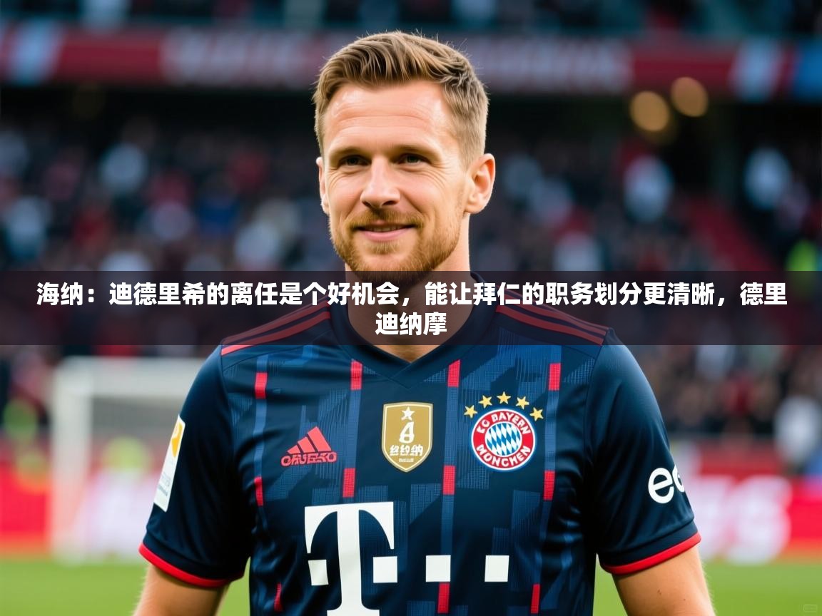 2025华体会登录网址海纳:迪德里希的离任是个好机会,能让拜仁的职务划分更清晰,德里迪纳摩 第1张