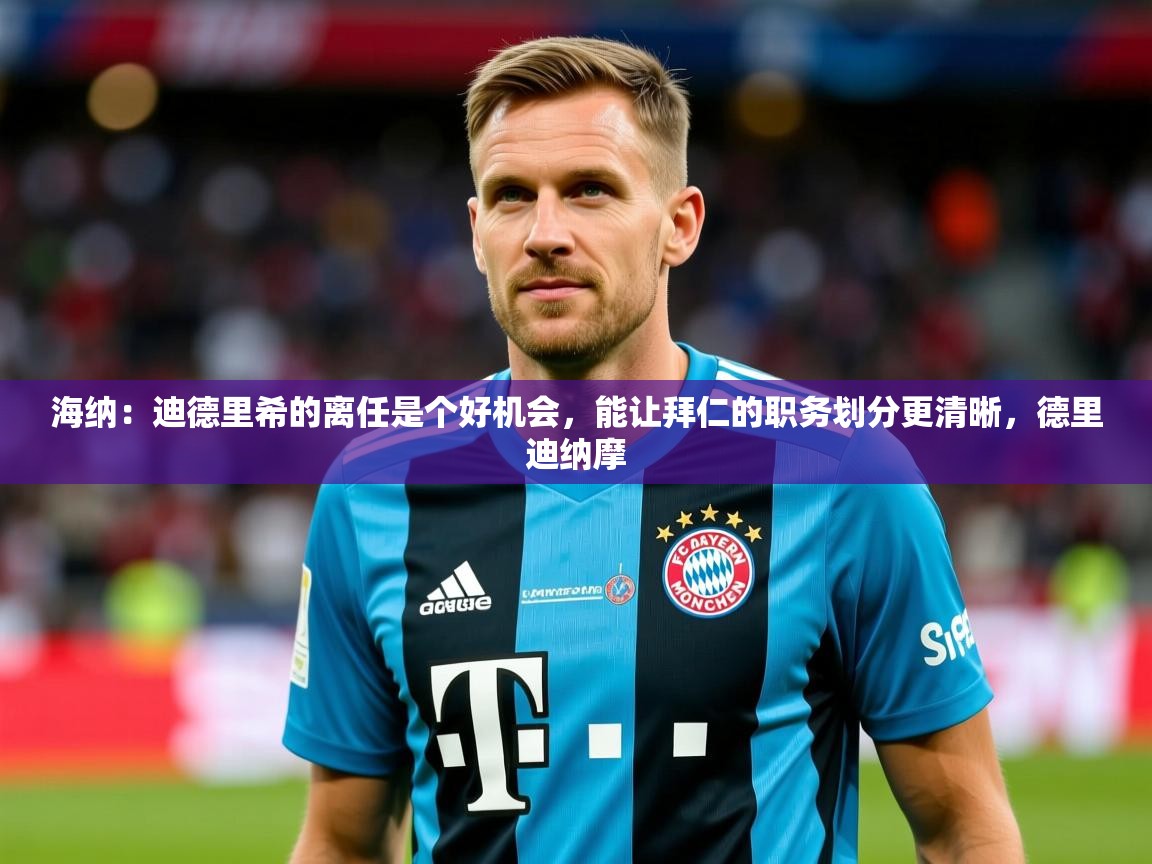 2025华体会登录网址海纳:迪德里希的离任是个好机会,能让拜仁的职务划分更清晰,德里迪纳摩 第3张