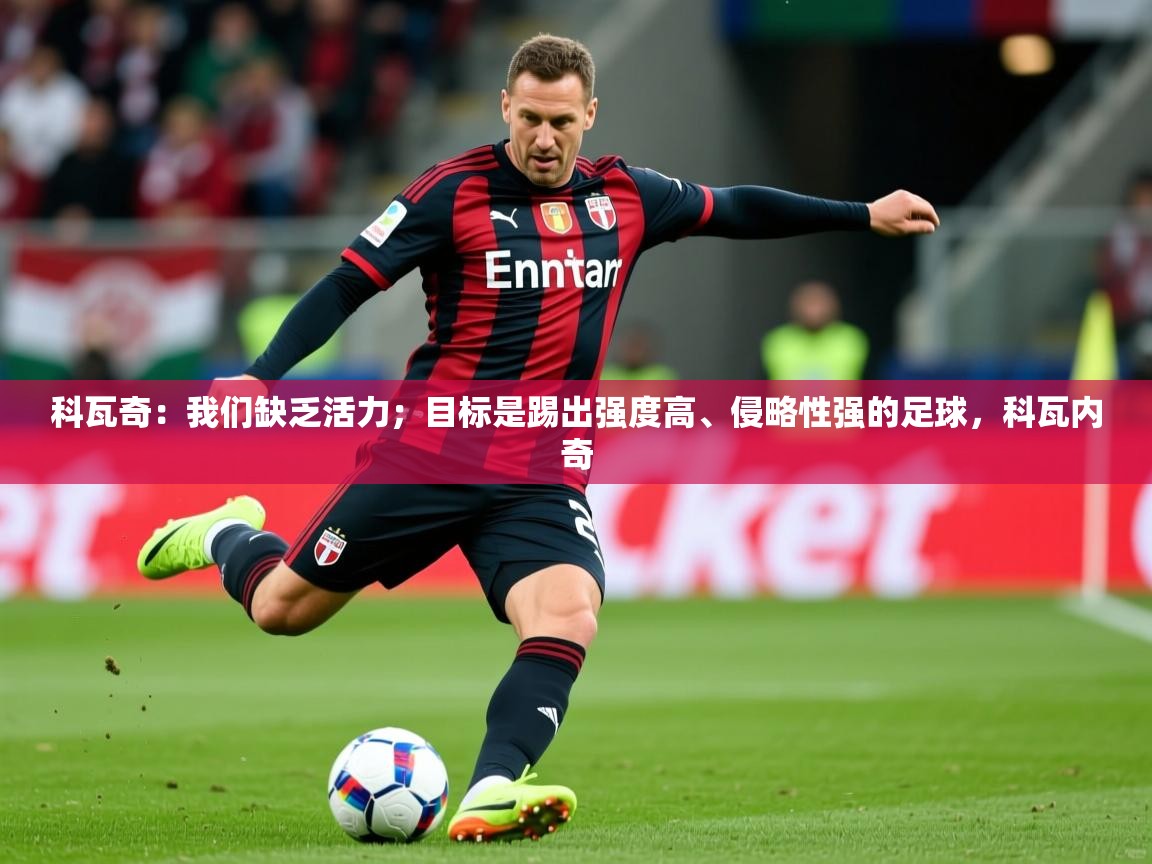 2025华体会体育网站国米赞助商科瓦奇:我们缺乏活力;目标是踢出强度高、侵略性强的足球,科瓦内奇 第1张