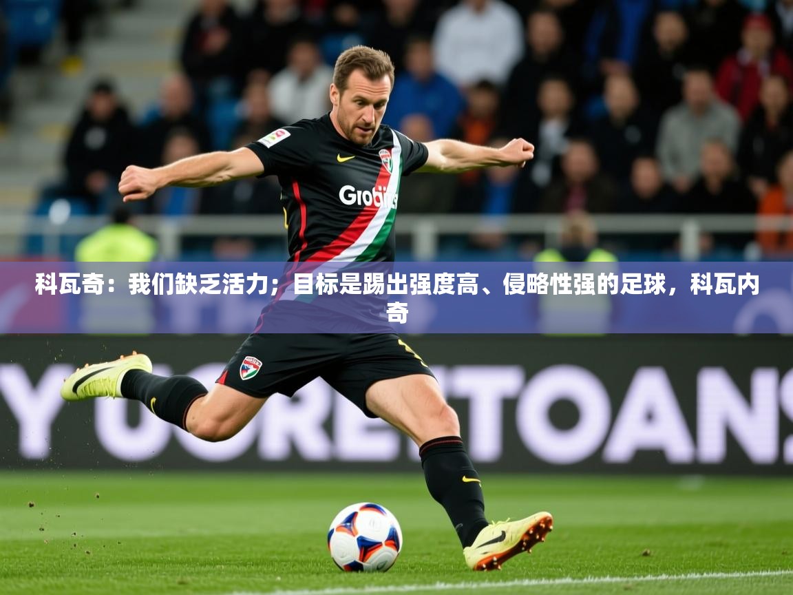 2025华体会体育网站国米赞助商科瓦奇:我们缺乏活力;目标是踢出强度高、侵略性强的足球,科瓦内奇 第3张