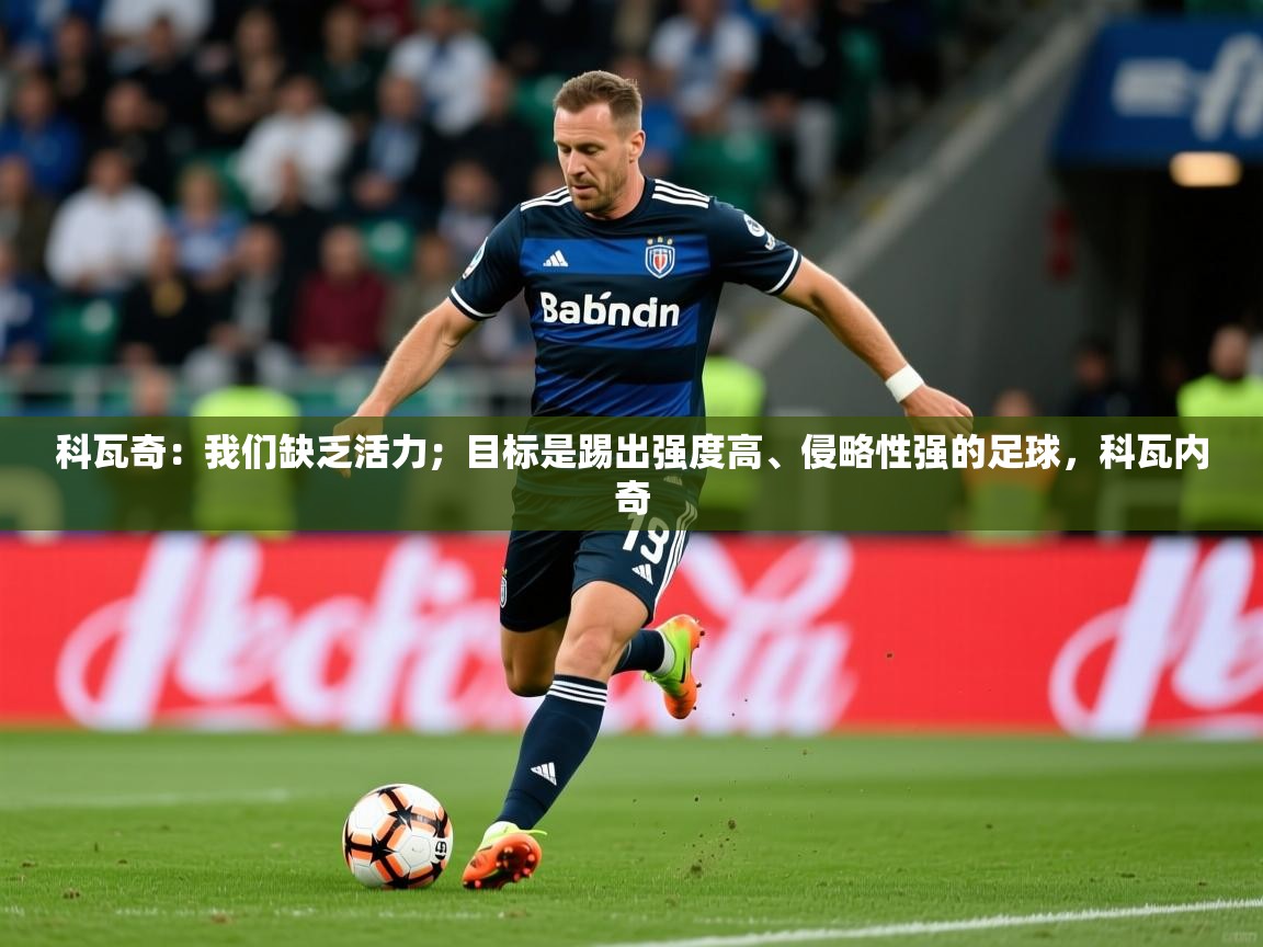 2025华体会体育网站国米赞助商科瓦奇:我们缺乏活力;目标是踢出强度高、侵略性强的足球,科瓦内奇 第4张