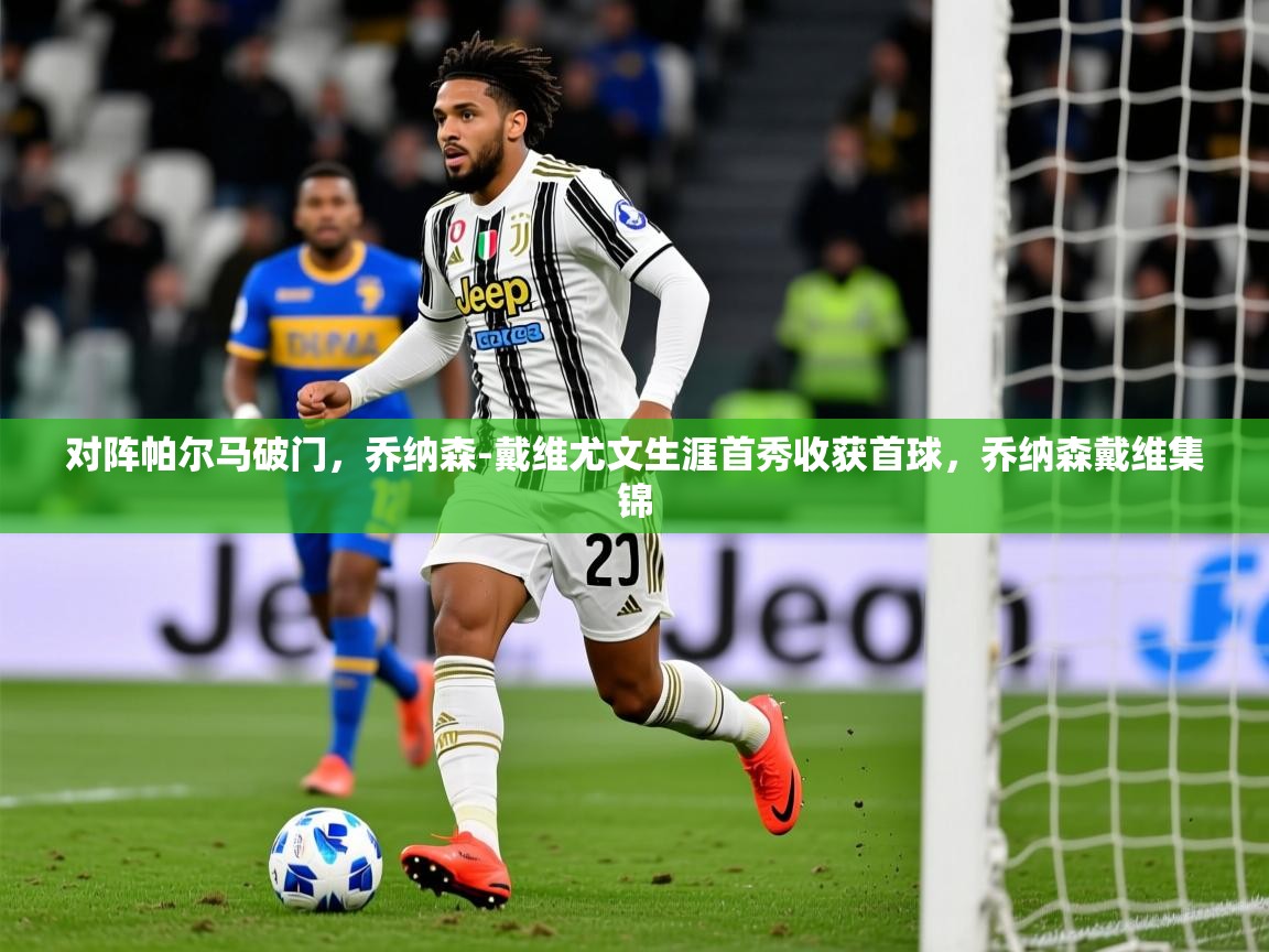 2025华体会体育最新官方入口对阵帕尔马破门,乔纳森-戴维尤文生涯首秀收获首球,乔纳森戴维集锦 第2张