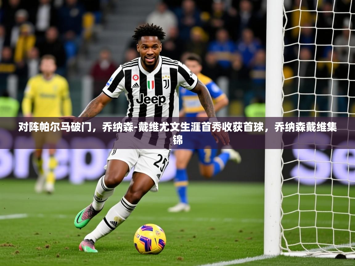 2025华体会体育最新官方入口对阵帕尔马破门,乔纳森-戴维尤文生涯首秀收获首球,乔纳森戴维集锦 第3张