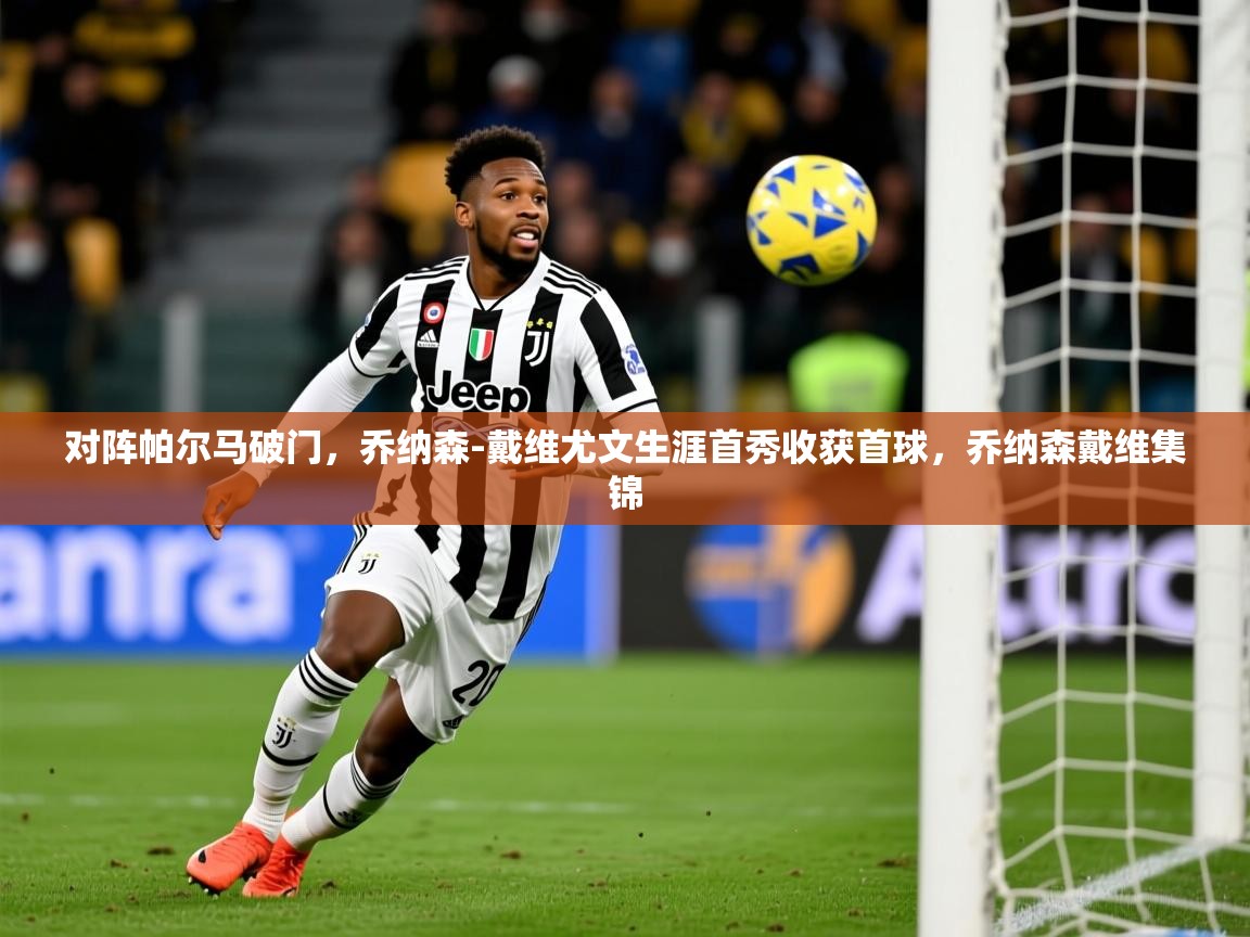 2025华体会体育最新官方入口对阵帕尔马破门,乔纳森-戴维尤文生涯首秀收获首球,乔纳森戴维集锦 第4张