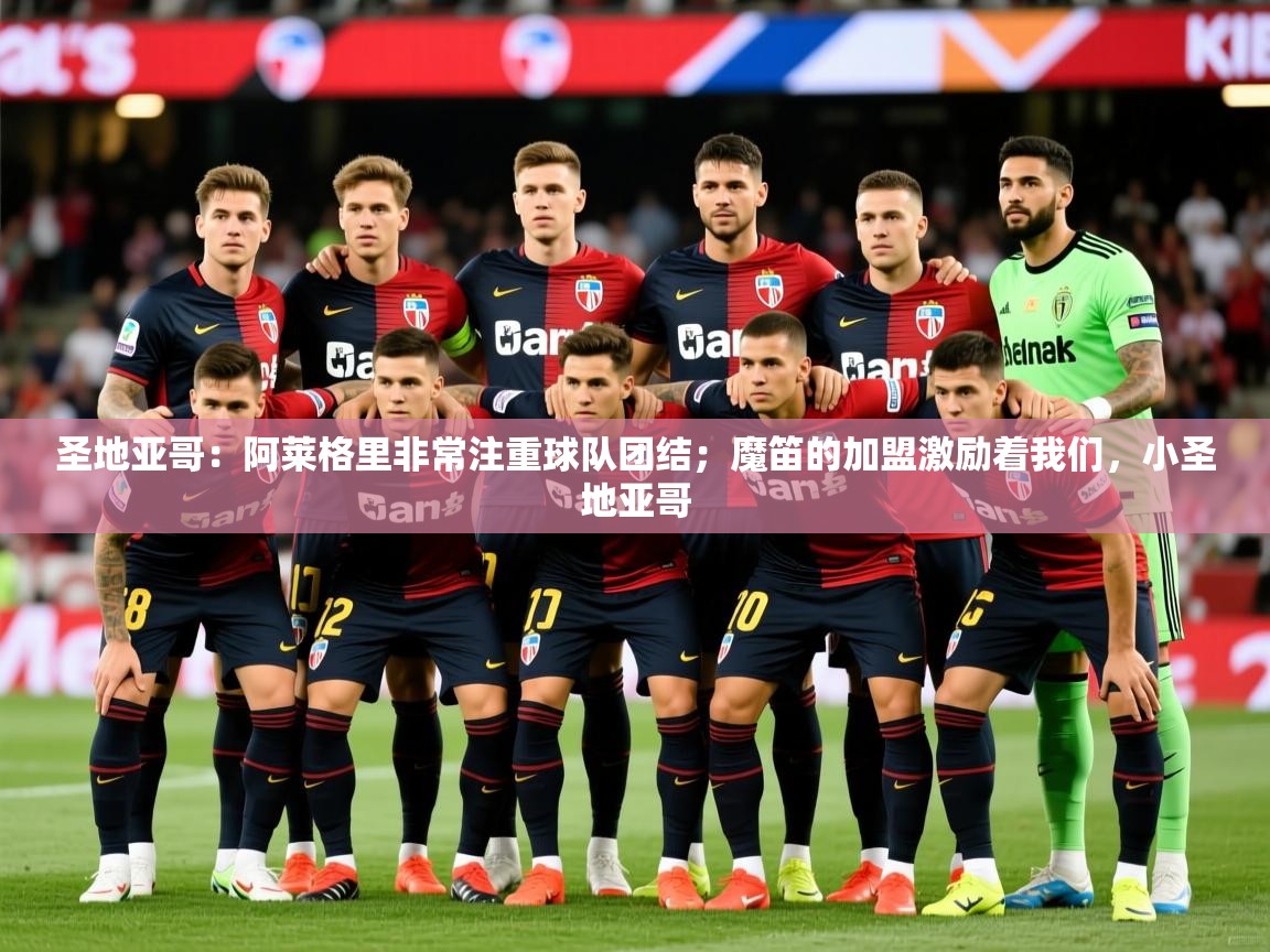 2025华体会登录最新地址圣地亚哥:阿莱格里非常注重球队团结;魔笛的加盟激励着我们,小圣地亚哥 第1张