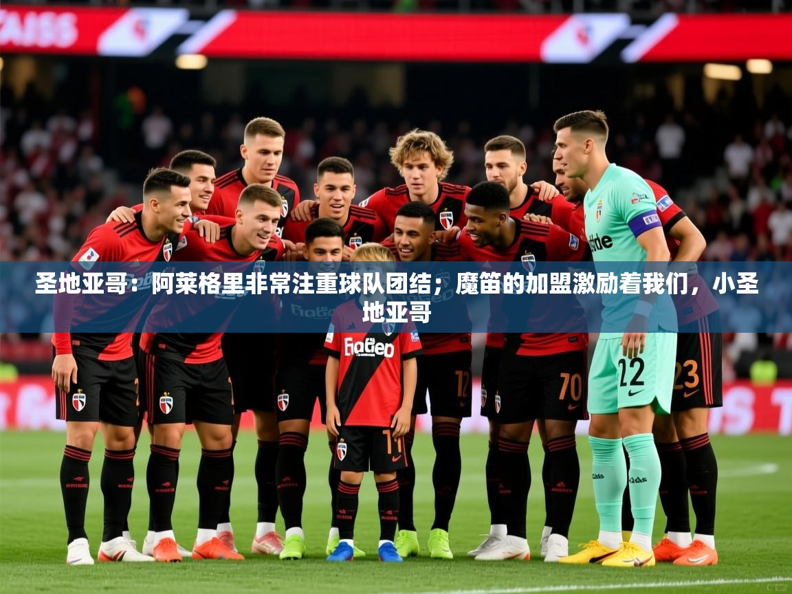 2025华体会登录最新地址圣地亚哥:阿莱格里非常注重球队团结;魔笛的加盟激励着我们,小圣地亚哥 第4张