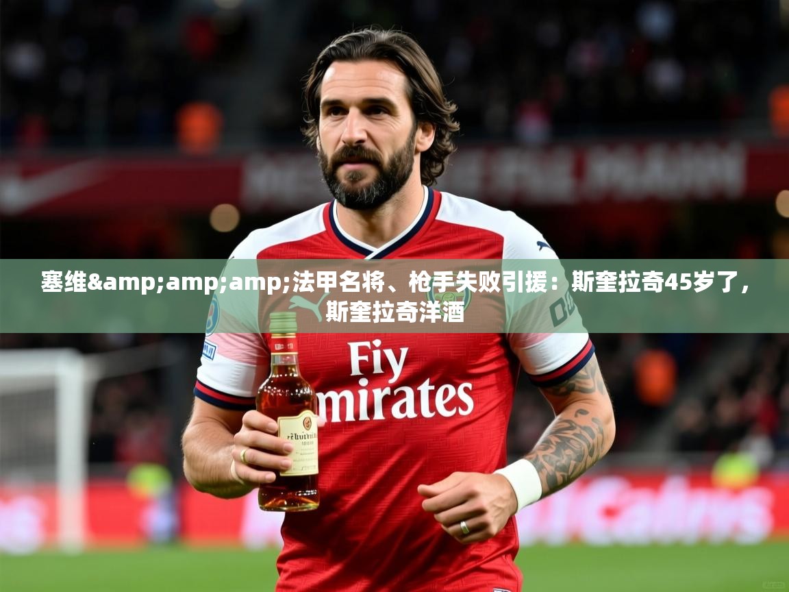 2025华体会体育下载塞维&法甲名将、枪手失败引援:斯奎拉奇45岁了,斯奎拉奇洋酒 第2张