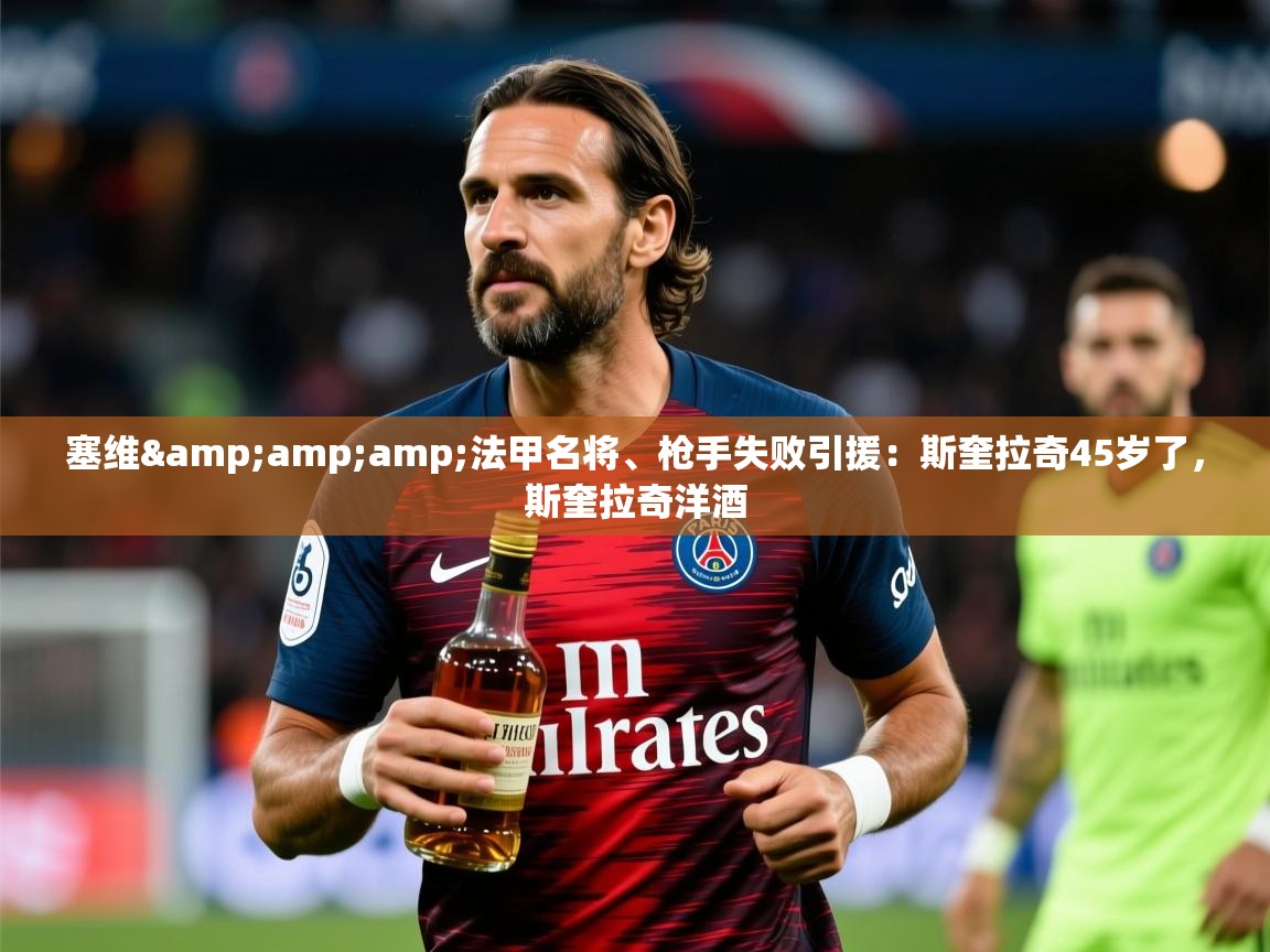 2025华体会体育下载塞维&法甲名将、枪手失败引援:斯奎拉奇45岁了,斯奎拉奇洋酒 第3张