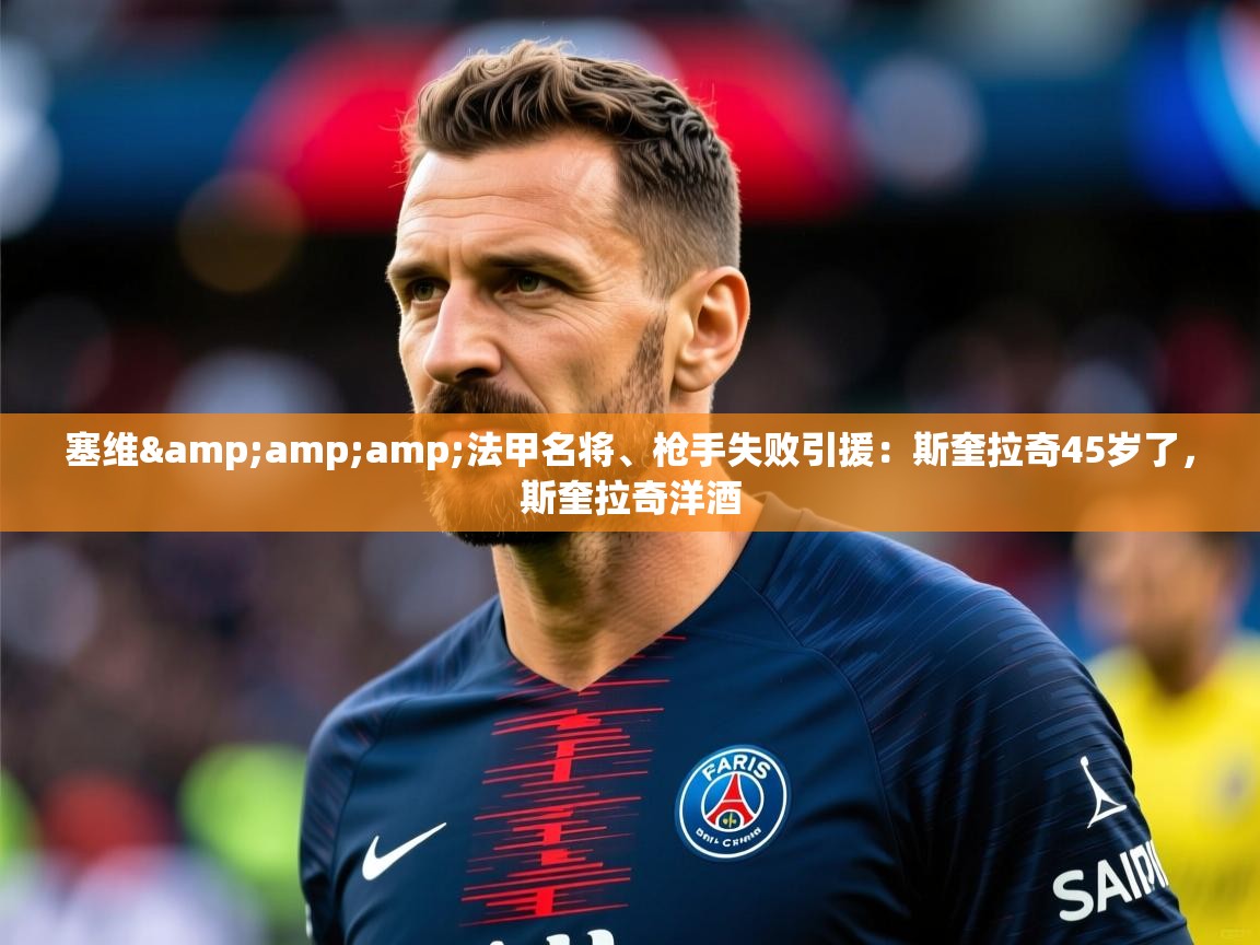 2025华体会体育下载塞维&法甲名将、枪手失败引援:斯奎拉奇45岁了,斯奎拉奇洋酒 第4张