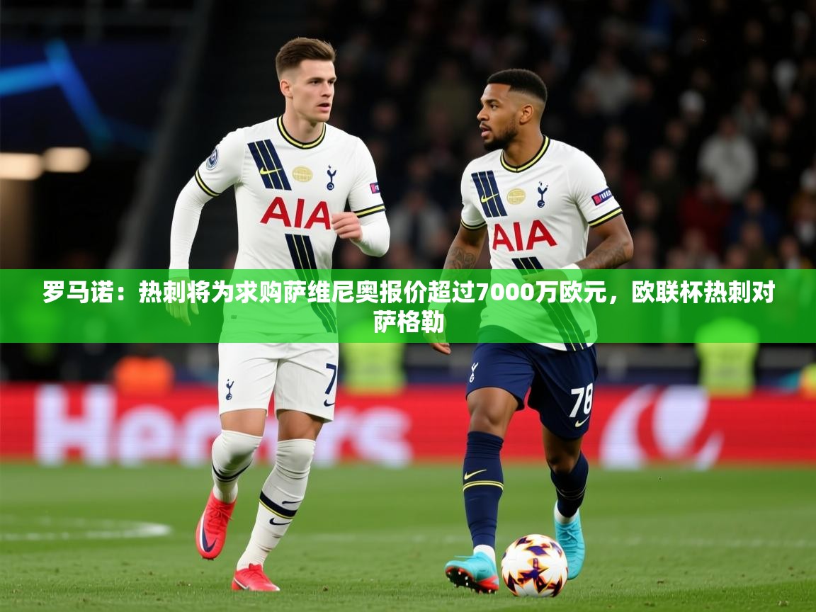2025华体会登录入口罗马诺：热刺将为求购萨维尼奥报价超过7000万欧元，欧联杯热刺对萨格勒  第2张