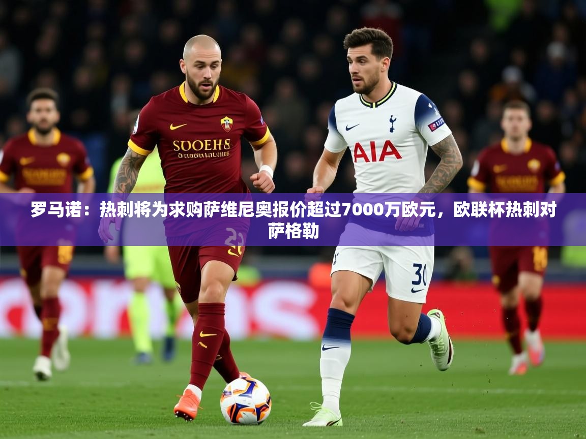 2025华体会登录入口罗马诺：热刺将为求购萨维尼奥报价超过7000万欧元，欧联杯热刺对萨格勒  第3张