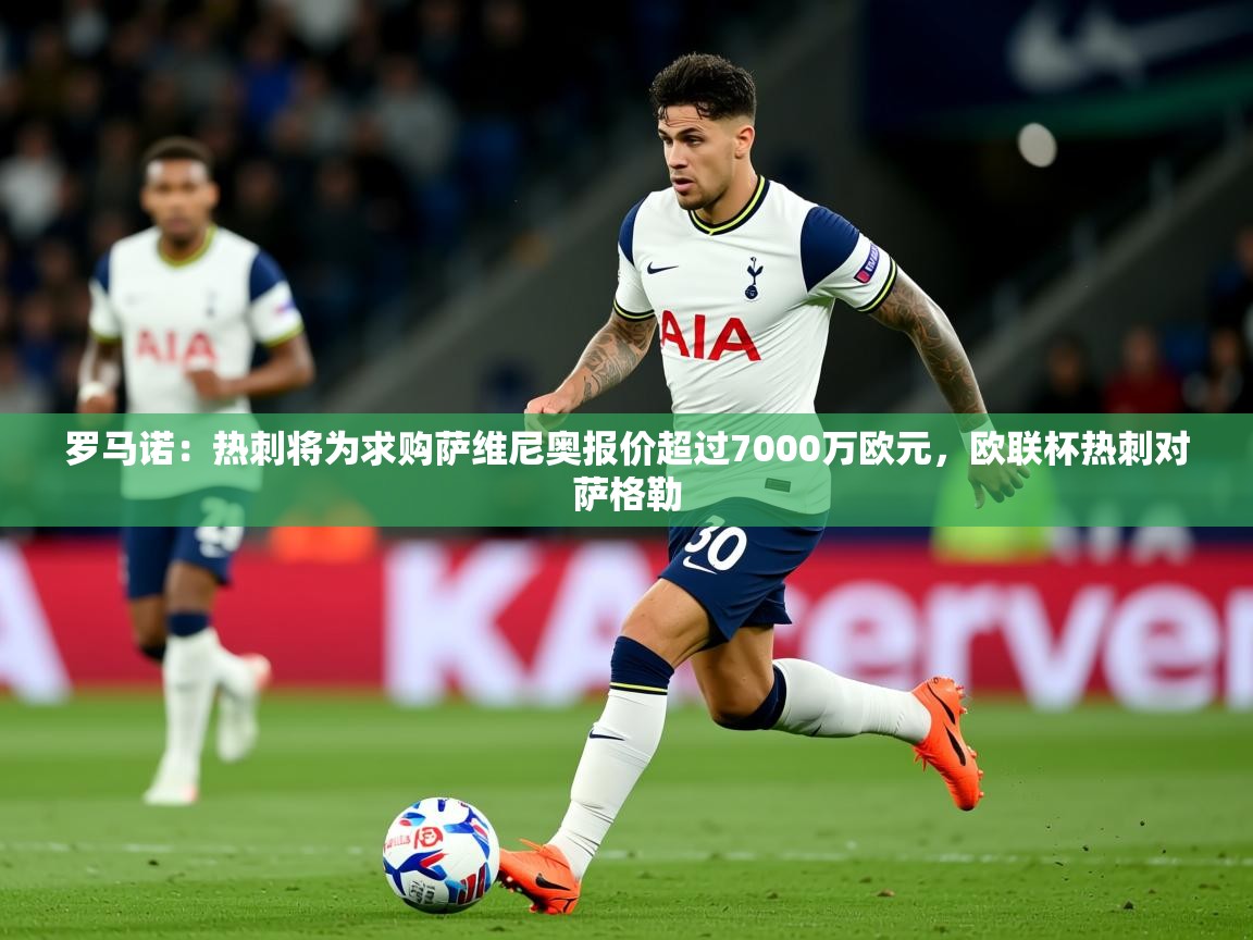 2025华体会登录入口罗马诺：热刺将为求购萨维尼奥报价超过7000万欧元，欧联杯热刺对萨格勒  第4张
