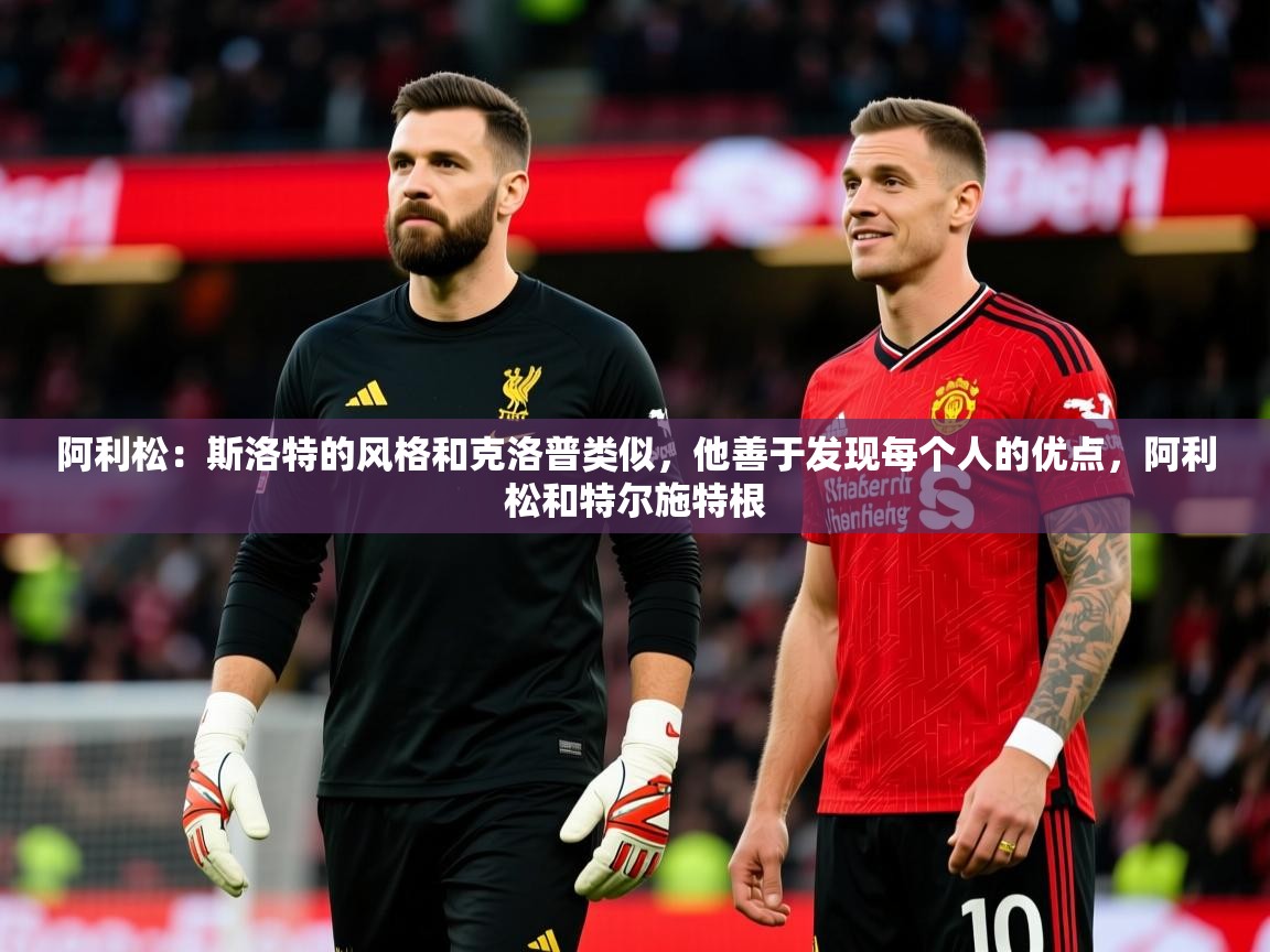 2025华体会体育网站赞助国米阿利松：斯洛特的风格和克洛普类似，他善于发现每个人的优点，阿利松和特尔施特根  第2张