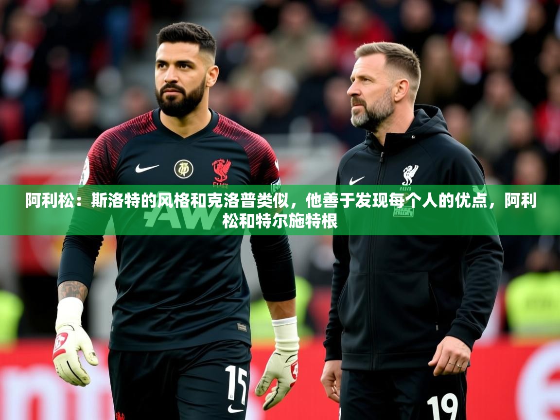 2025华体会体育网站赞助国米阿利松：斯洛特的风格和克洛普类似，他善于发现每个人的优点，阿利松和特尔施特根  第3张