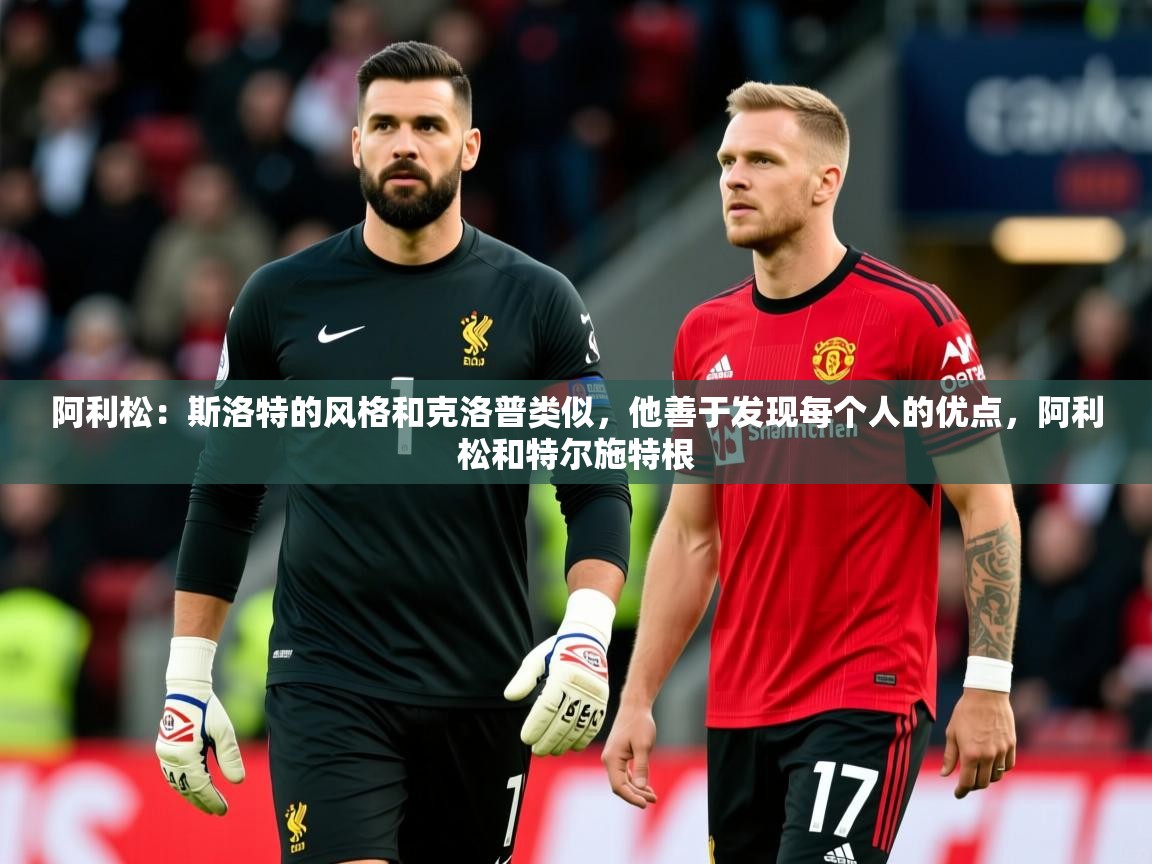 2025华体会体育网站赞助国米阿利松：斯洛特的风格和克洛普类似，他善于发现每个人的优点，阿利松和特尔施特根  第4张