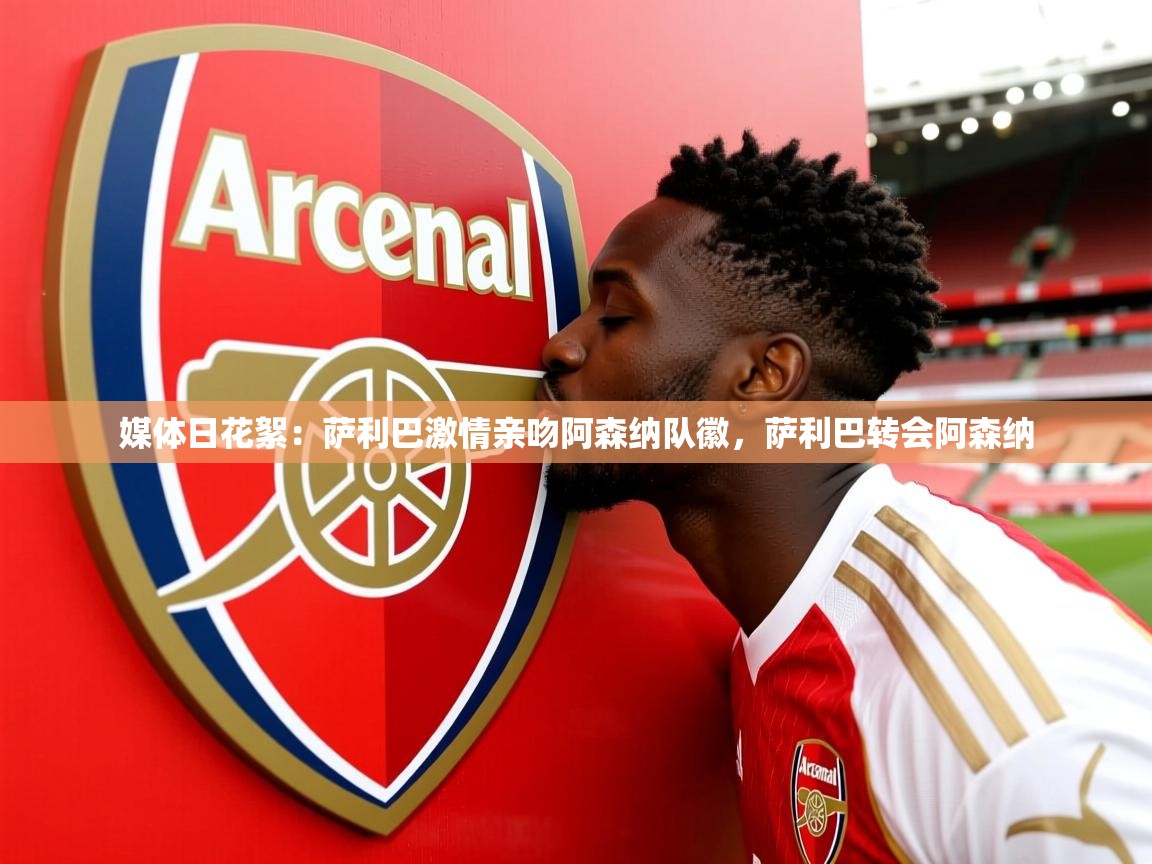 2025华体会登录最新地址媒体日花絮:萨利巴激情亲吻阿森纳队徽,萨利巴转会阿森纳 第1张