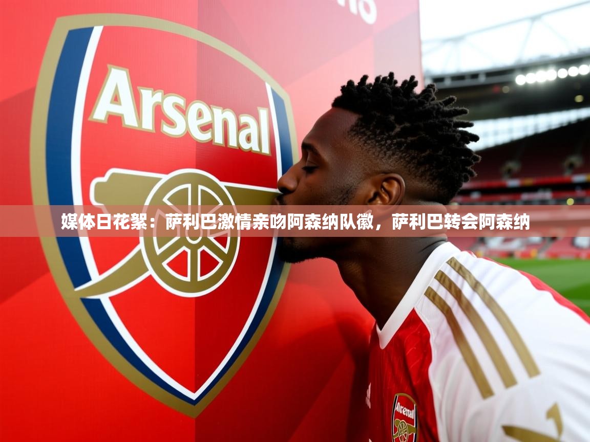 2025华体会登录最新地址媒体日花絮:萨利巴激情亲吻阿森纳队徽,萨利巴转会阿森纳 第2张