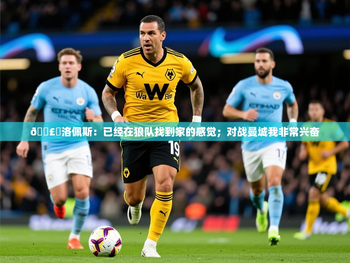 2025华体会体育网站国米赞助商🗣️洛佩斯：已经在狼队找到家的感觉；对战曼城我非常兴奋