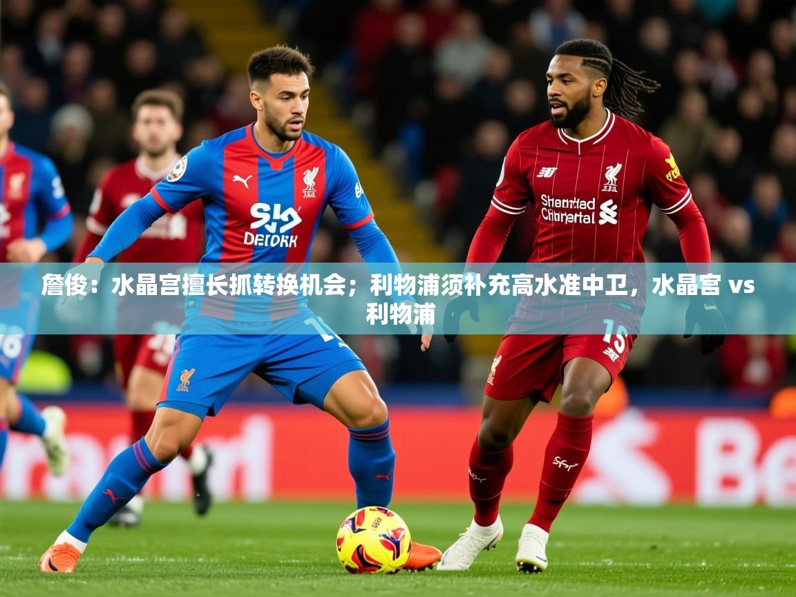 2025华会体育app下载詹俊:水晶宫擅长抓转换机会;利物浦须补充高水准中卫,水晶宫 vs 利物浦 第4张
