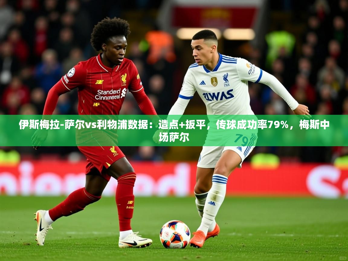 2025华体会体育网站赞助国米伊斯梅拉-萨尔vs利物浦数据:造点+扳平,传球成功率79%,梅斯中场萨尔 第1张