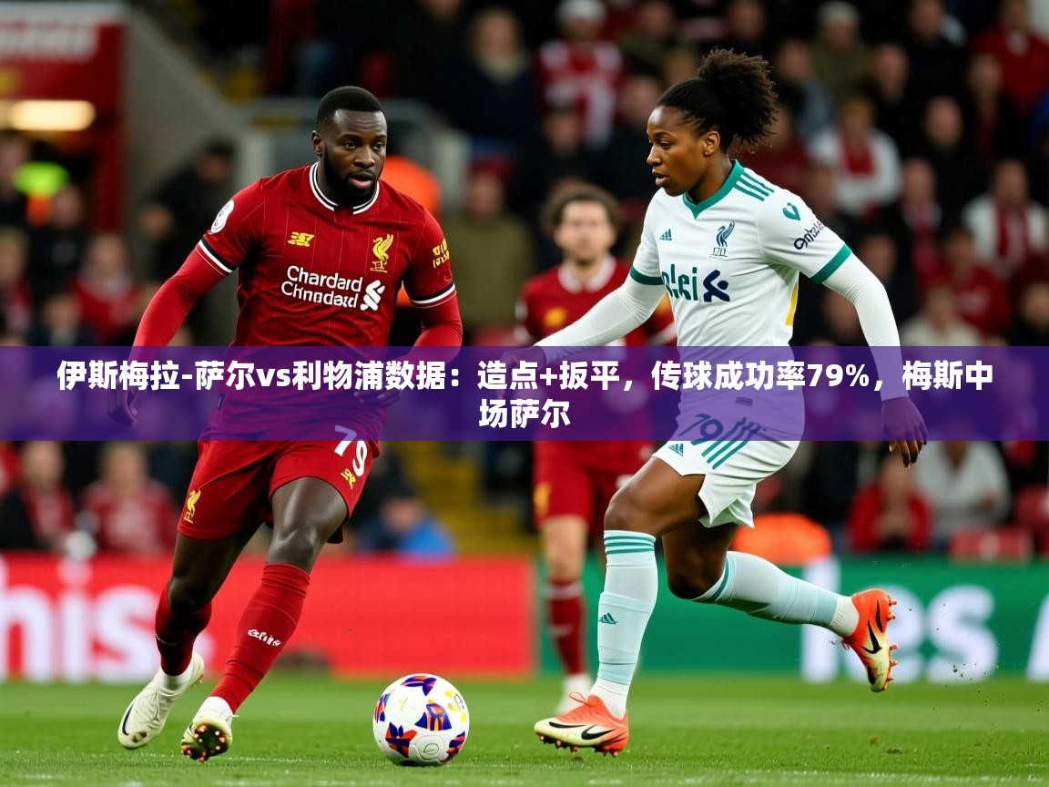 2025华体会体育网站赞助国米伊斯梅拉-萨尔vs利物浦数据:造点+扳平,传球成功率79%,梅斯中场萨尔 第3张