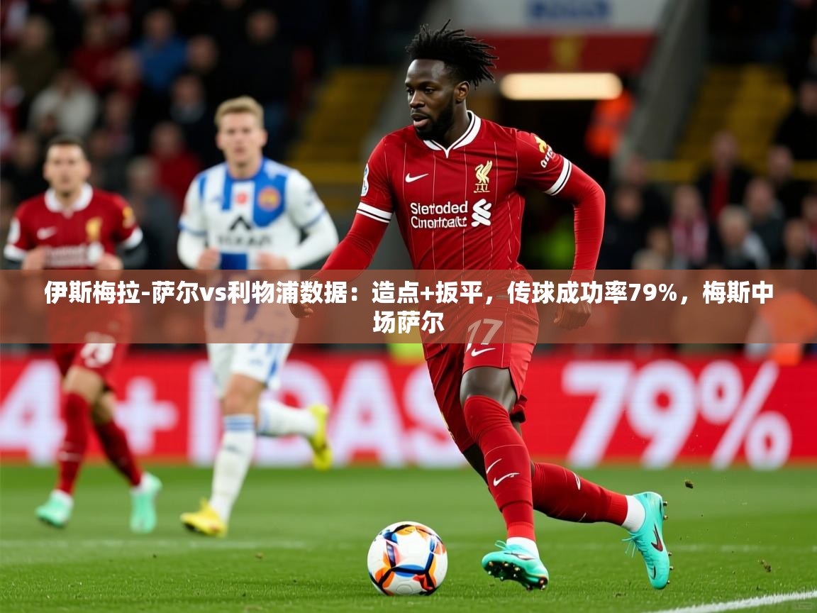 2025华体会体育网站赞助国米伊斯梅拉-萨尔vs利物浦数据:造点+扳平,传球成功率79%,梅斯中场萨尔 第2张