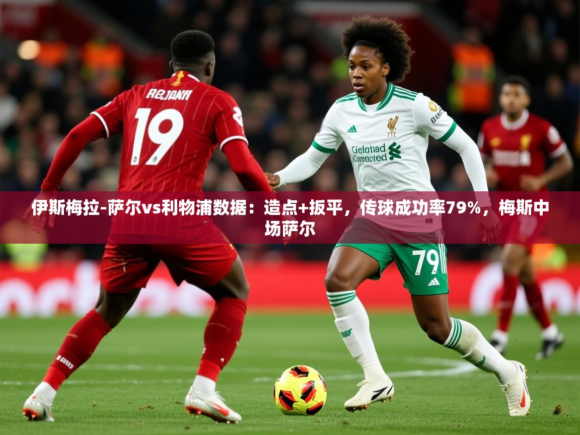 2025华体会体育网站赞助国米伊斯梅拉-萨尔vs利物浦数据:造点+扳平,传球成功率79%,梅斯中场萨尔 第4张