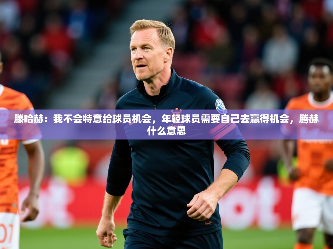 2025华体会登录最新登录地址滕哈赫：我不会特意给球员机会，年轻球员需要自己去赢得机会，腾赫什么意思  第1张