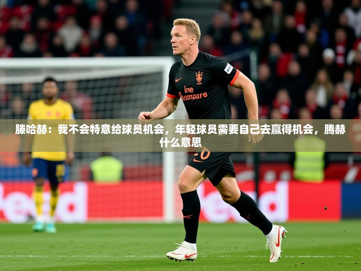 2025华体会登录最新登录地址滕哈赫：我不会特意给球员机会，年轻球员需要自己去赢得机会，腾赫什么意思  第2张
