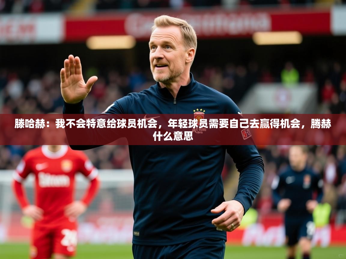 2025华体会登录最新登录地址滕哈赫：我不会特意给球员机会，年轻球员需要自己去赢得机会，腾赫什么意思  第3张