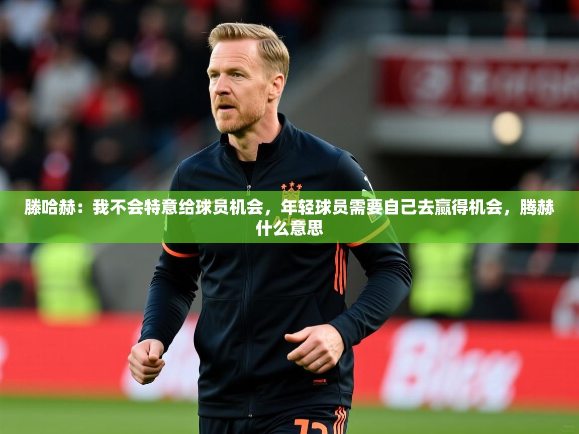 2025华体会登录最新登录地址滕哈赫：我不会特意给球员机会，年轻球员需要自己去赢得机会，腾赫什么意思  第4张