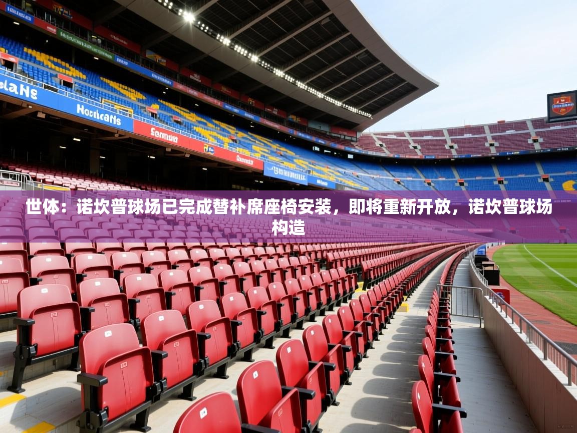 2025华体会登录最新登录地址世体：诺坎普球场已完成替补席座椅安装，即将重新开放，诺坎普球场构造  第3张
