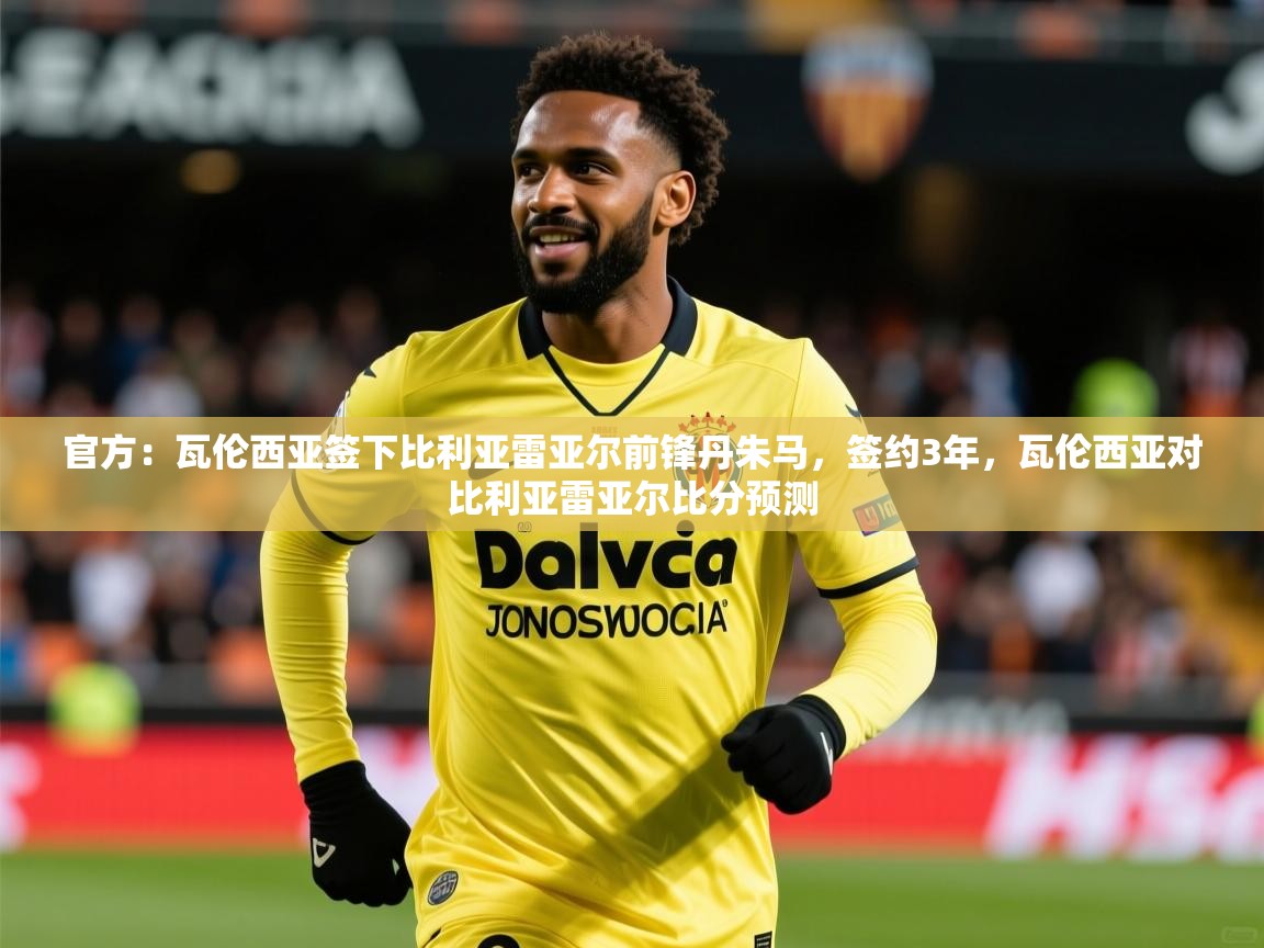 2025华体会体育网站皇马赞助商官方：瓦伦西亚签下比利亚雷亚尔前锋丹朱马，签约3年，瓦伦西亚对比利亚雷亚尔比分预测  第2张