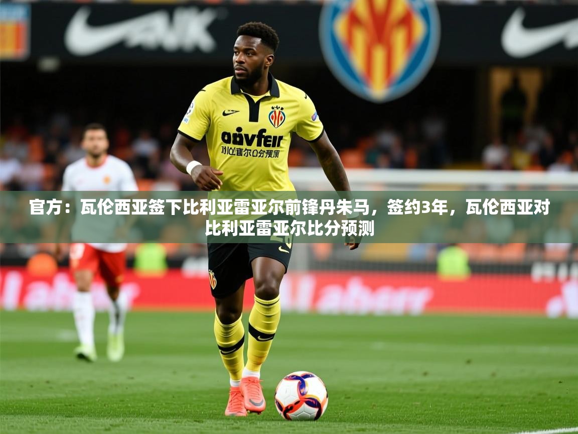 2025华体会体育网站皇马赞助商官方：瓦伦西亚签下比利亚雷亚尔前锋丹朱马，签约3年，瓦伦西亚对比利亚雷亚尔比分预测  第3张