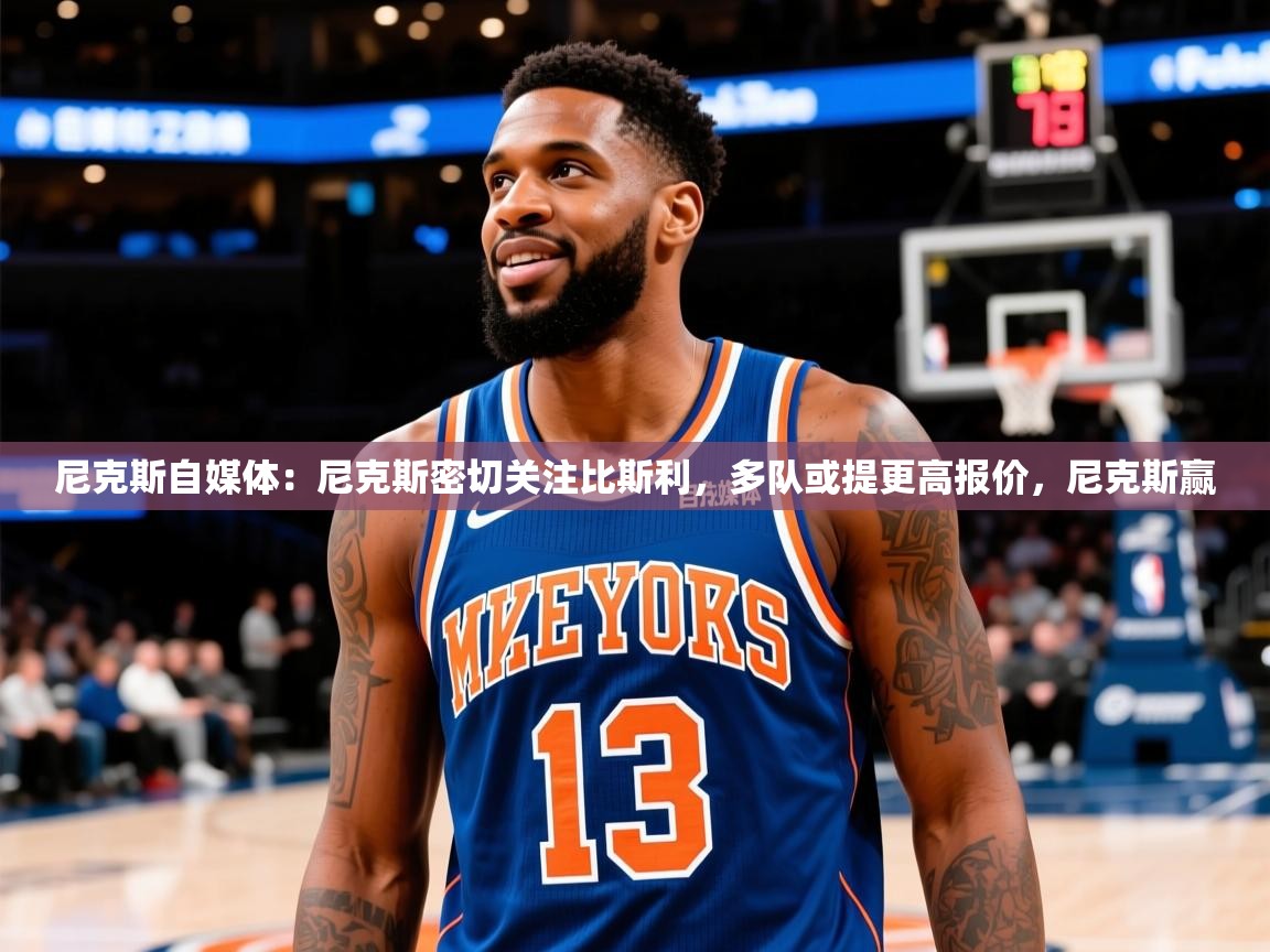 2025华体会登录手机版最新尼克斯自媒体:尼克斯密切关注比斯利,多队或提更高报价,尼克斯赢 第1张