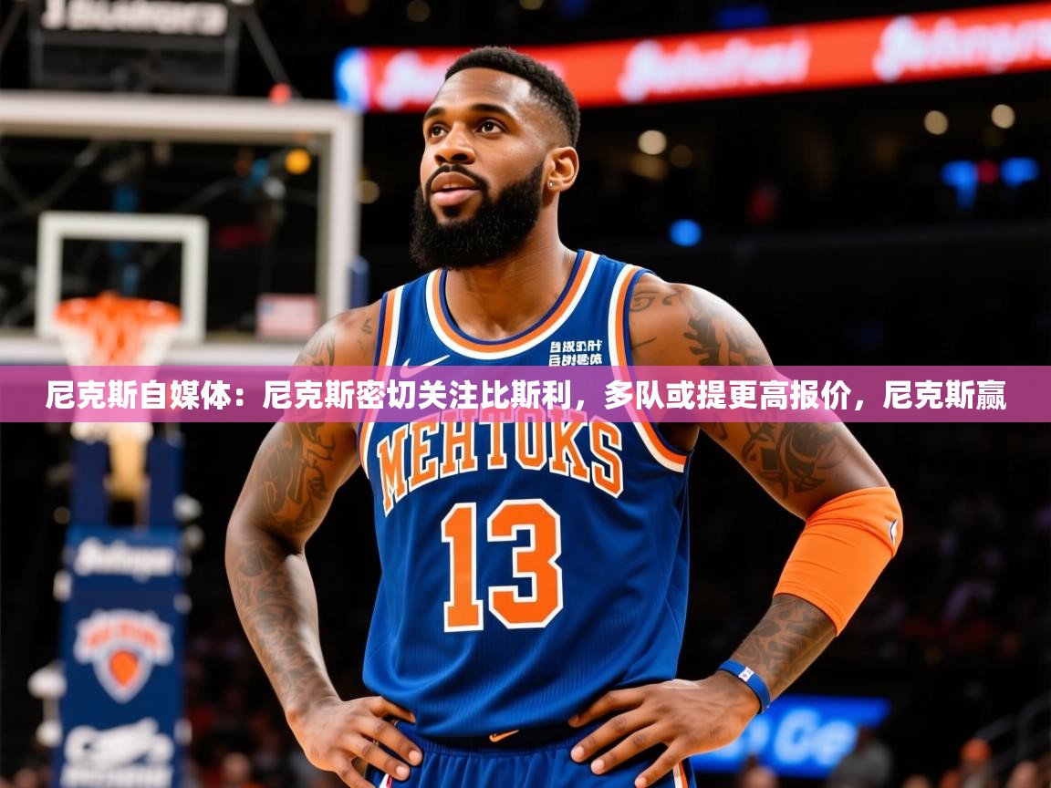 2025华体会登录手机版最新尼克斯自媒体:尼克斯密切关注比斯利,多队或提更高报价,尼克斯赢 第2张
