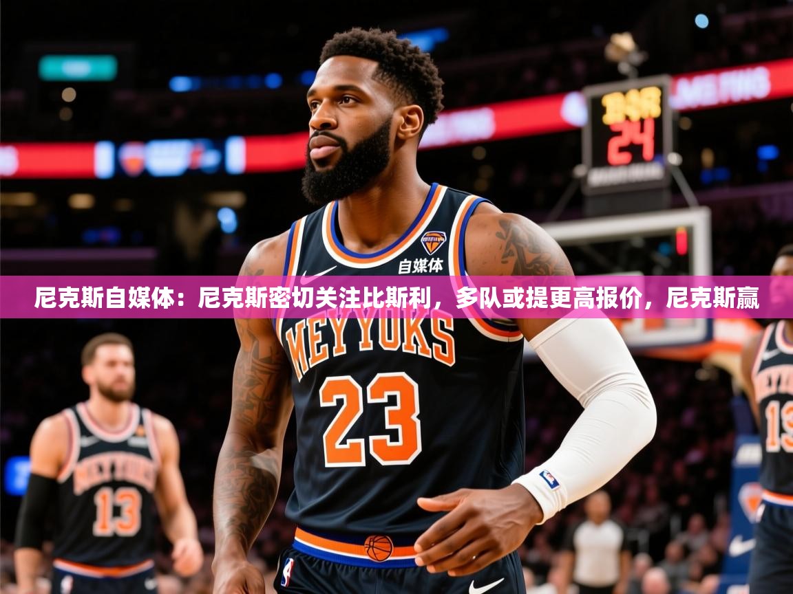 2025华体会登录手机版最新尼克斯自媒体:尼克斯密切关注比斯利,多队或提更高报价,尼克斯赢 第3张