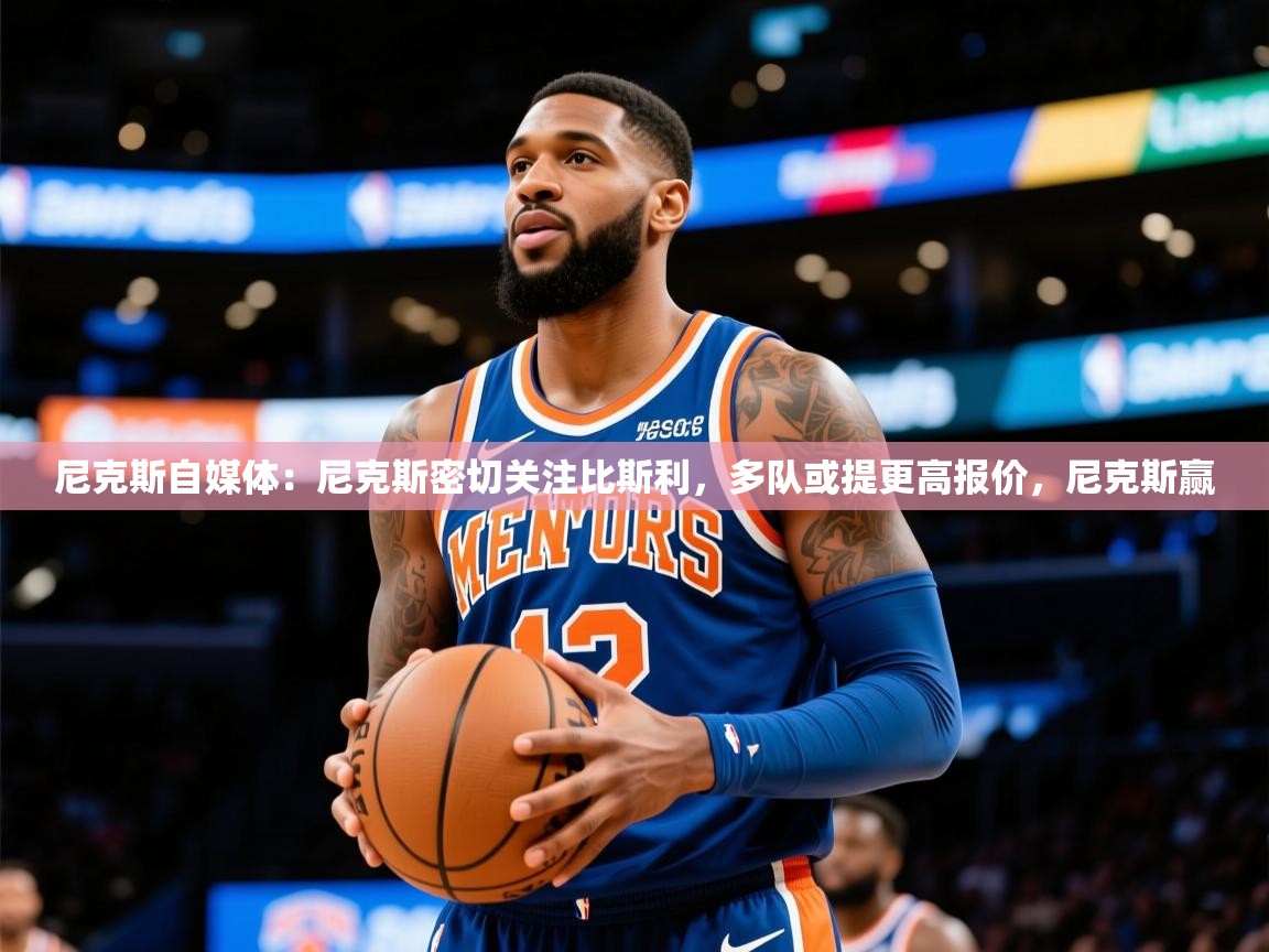2025华体会登录手机版最新尼克斯自媒体:尼克斯密切关注比斯利,多队或提更高报价,尼克斯赢 第4张