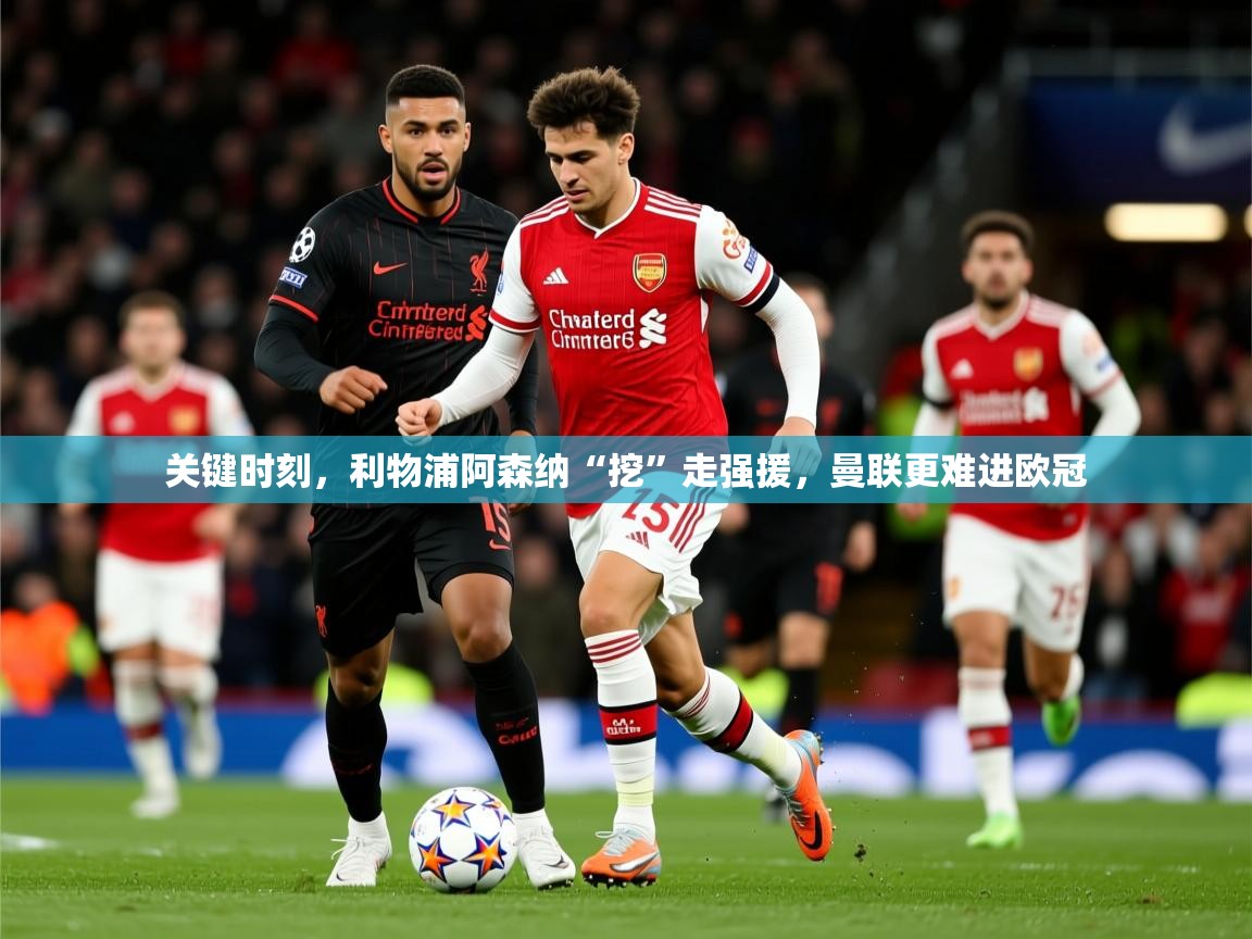 2025华体会体育关键时刻，利物浦阿森纳“挖”走强援，曼联更难进欧冠  第2张