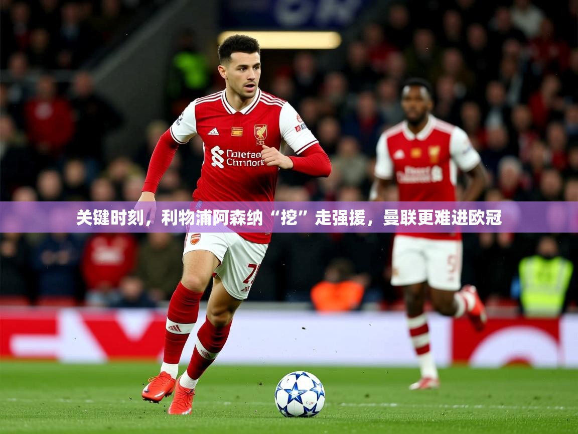 2025华体会体育关键时刻，利物浦阿森纳“挖”走强援，曼联更难进欧冠  第3张
